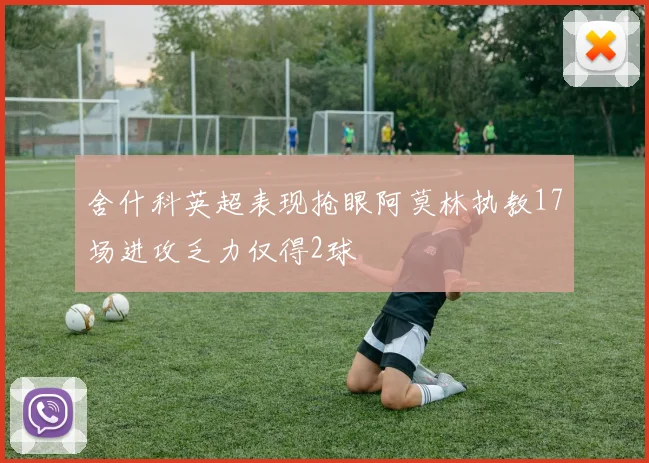 舍什科英超表现抢眼阿莫林执教17场进攻乏力仅得2球
