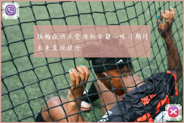 杨瀚森仍未登场机会静心练习期待未来表现提升