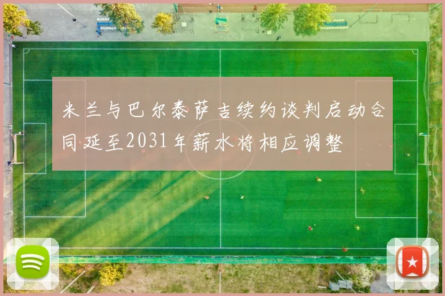 米兰与巴尔泰萨吉续约谈判启动合同延至2031年薪水将相应调整