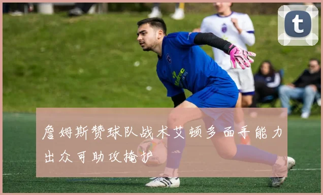 詹姆斯赞球队战术艾顿多面手能力出众可助攻掩护