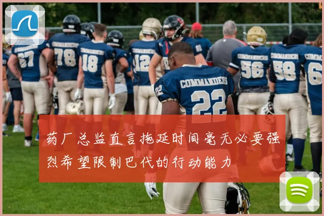 药厂总监直言拖延时间毫无必要强烈希望限制巴代的行动能力