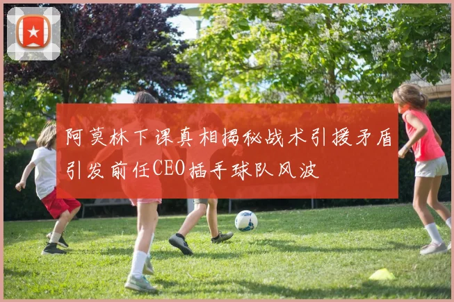 阿莫林下课真相揭秘战术引援矛盾引发前任CEO插手球队风波