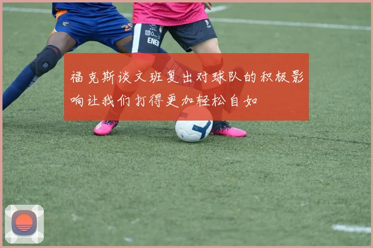 福克斯谈文班复出对球队的积极影响让我们打得更加轻松自如