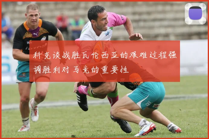 科克谈战胜瓦伦西亚的艰难过程强调胜利对马竞的重要性