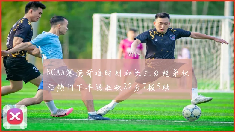 NCAA赛场奇迹时刻加长三分绝杀状元热门下半场狂砍22分7板5助