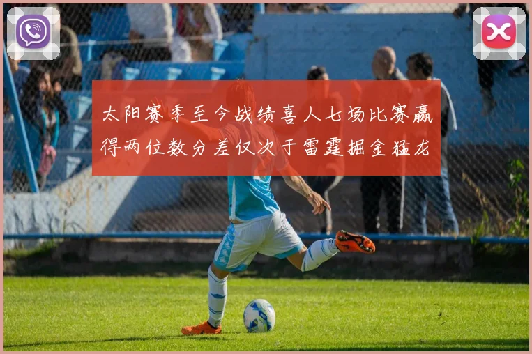 太阳赛季至今战绩喜人七场比赛赢得两位数分差仅次于雷霆掘金猛龙