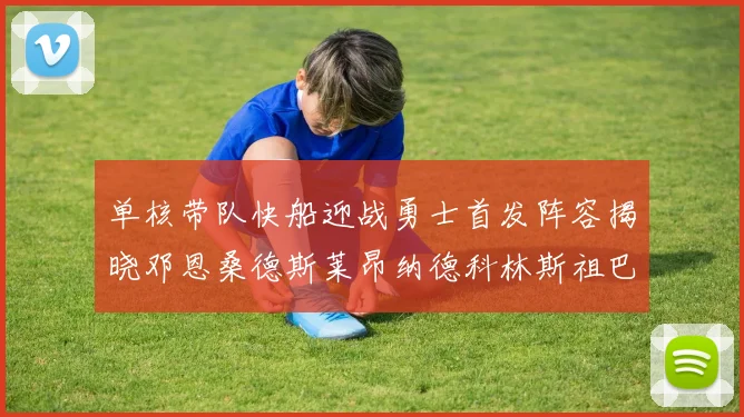 单核带队快船迎战勇士首发阵容揭晓邓恩桑德斯莱昂纳德科林斯祖巴茨齐上阵