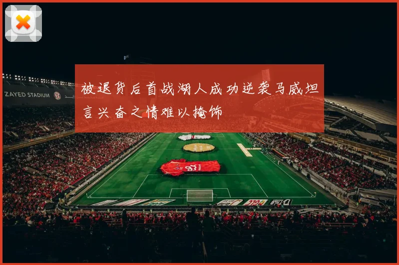 被退货后首战湖人成功逆袭马威坦言兴奋之情难以掩饰
