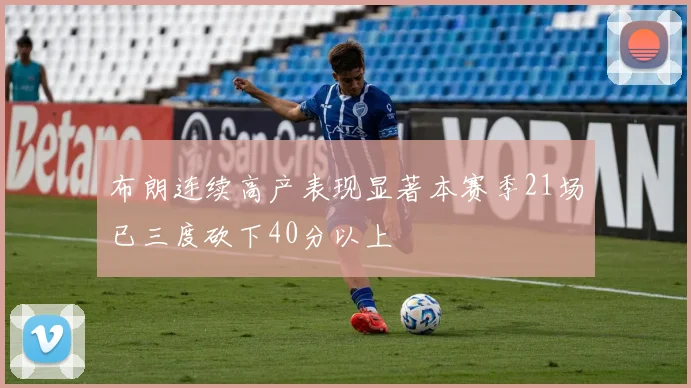 布朗连续高产表现显著本赛季21场已三度砍下40分以上