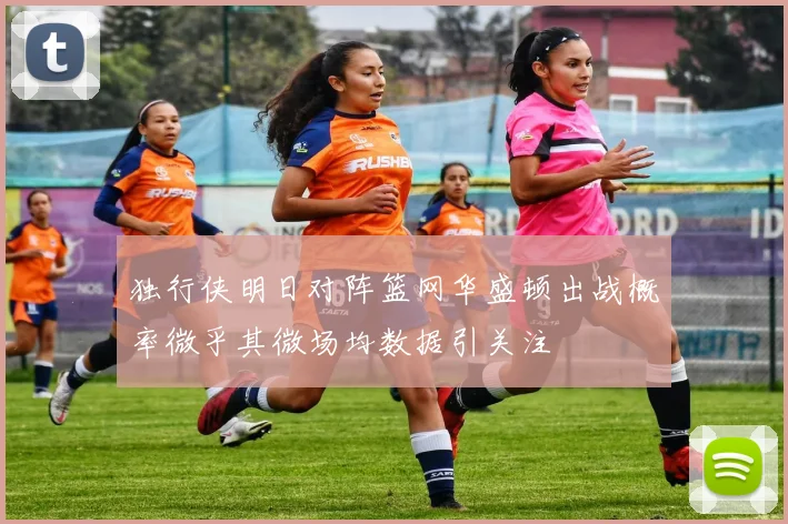 独行侠明日对阵篮网华盛顿出战概率微乎其微场均数据引关注