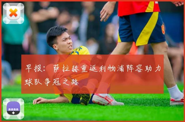 早报：萨拉赫重返利物浦阵容助力球队争冠之路