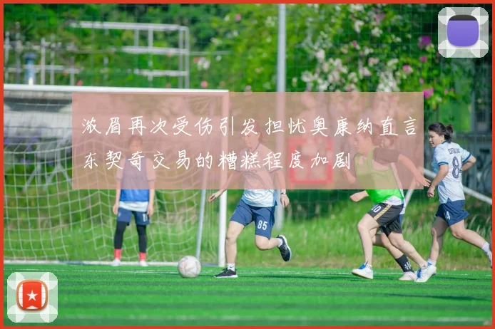浓眉再次受伤引发担忧奥康纳直言东契奇交易的糟糕程度加剧