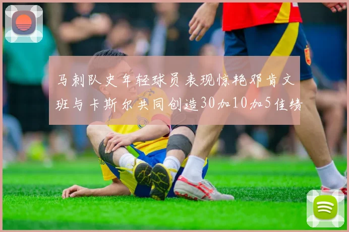 马刺队史年轻球员表现惊艳邓肯文班与卡斯尔共同创造30加10加5佳绩