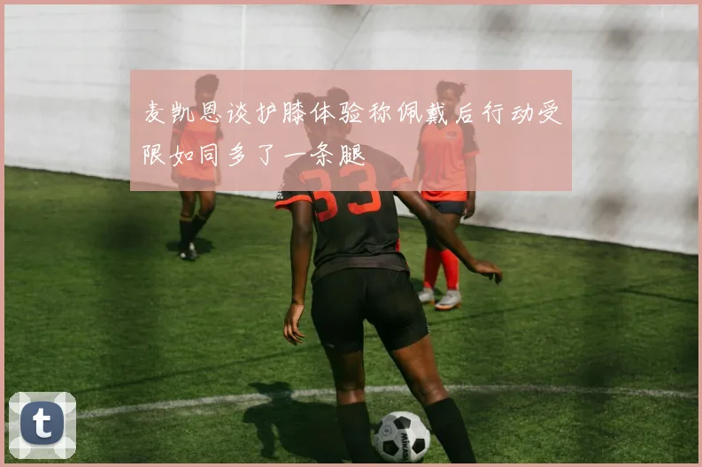 麦凯恩谈护膝体验称佩戴后行动受限如同多了一条腿