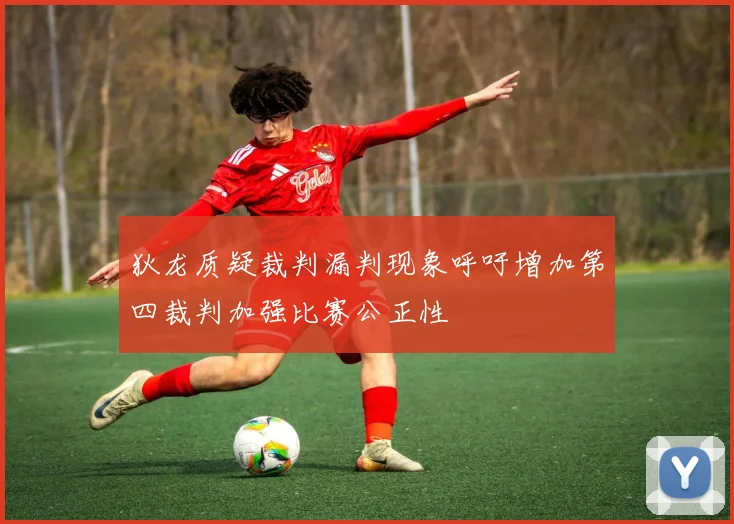 狄龙质疑裁判漏判现象呼吁增加第四裁判加强比赛公正性