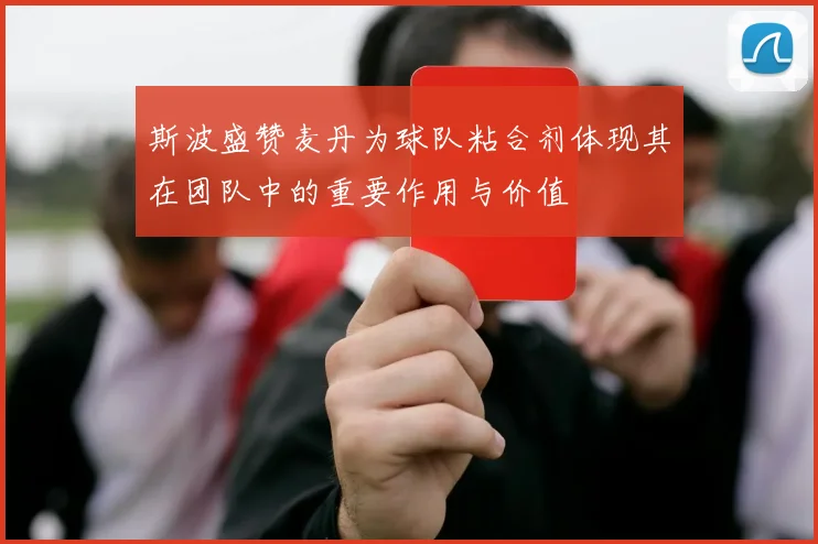 斯波盛赞麦丹为球队粘合剂体现其在团队中的重要作用与价值