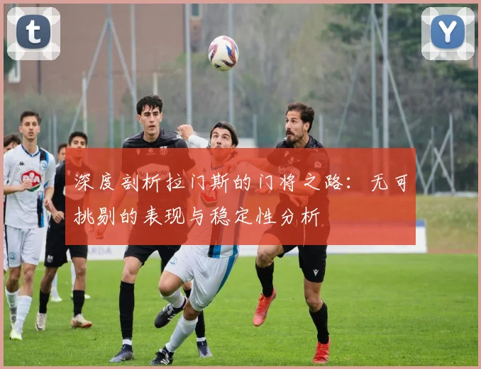 深度剖析拉门斯的门将之路：无可挑剔的表现与稳定性分析