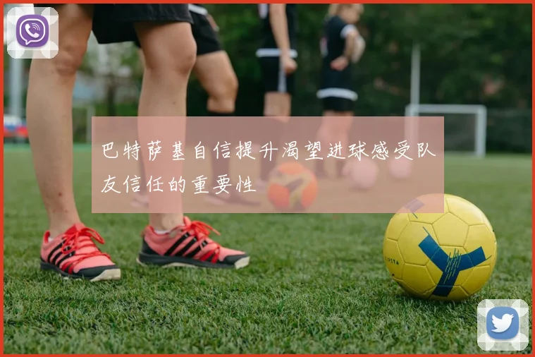 巴特萨基自信提升渴望进球感受队友信任的重要性