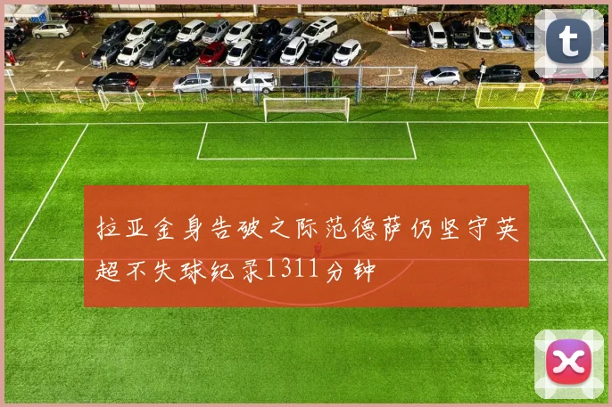 拉亚金身告破之际范德萨仍坚守英超不失球纪录1311分钟