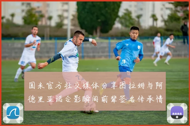 国米官方社交媒体分享图拉姆与阿德里亚诺合影瞬间前辈签名传承情怀