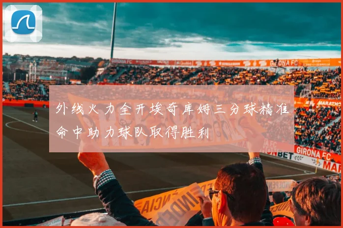 外线火力全开埃奇库姆三分球精准命中助力球队取得胜利