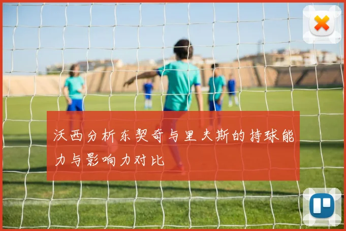沃西分析东契奇与里夫斯的持球能力与影响力对比