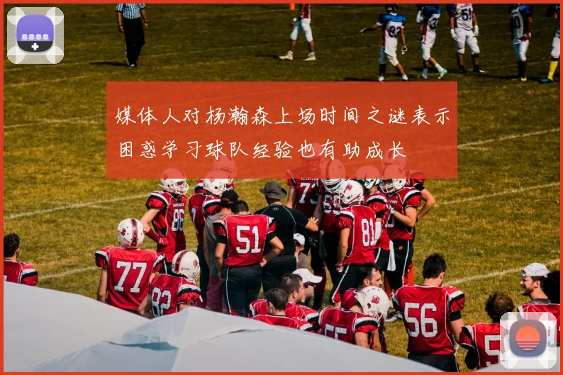 媒体人对杨瀚森上场时间之谜表示困惑学习球队经验也有助成长