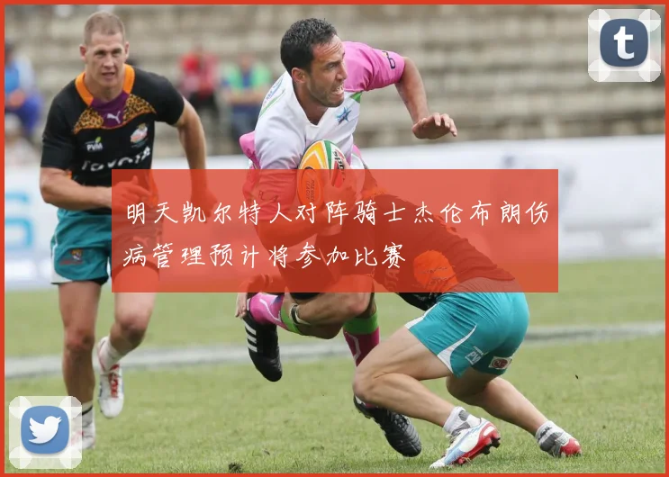 明天凯尔特人对阵骑士杰伦布朗伤病管理预计将参加比赛