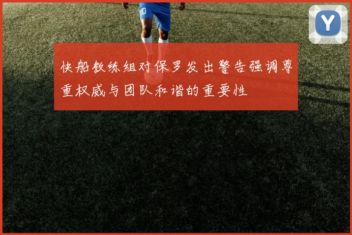 快船教练组对保罗发出警告强调尊重权威与团队和谐的重要性
