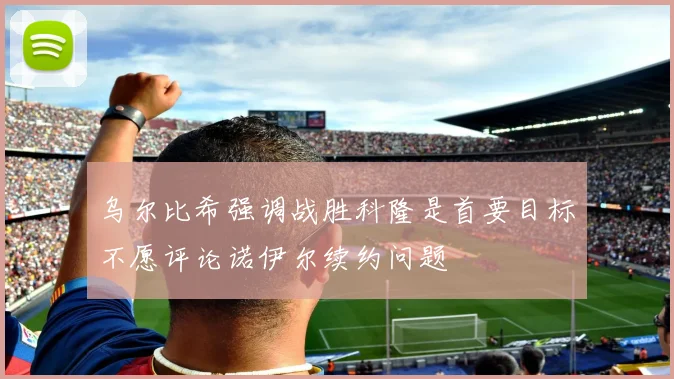 乌尔比希强调战胜科隆是首要目标不愿评论诺伊尔续约问题