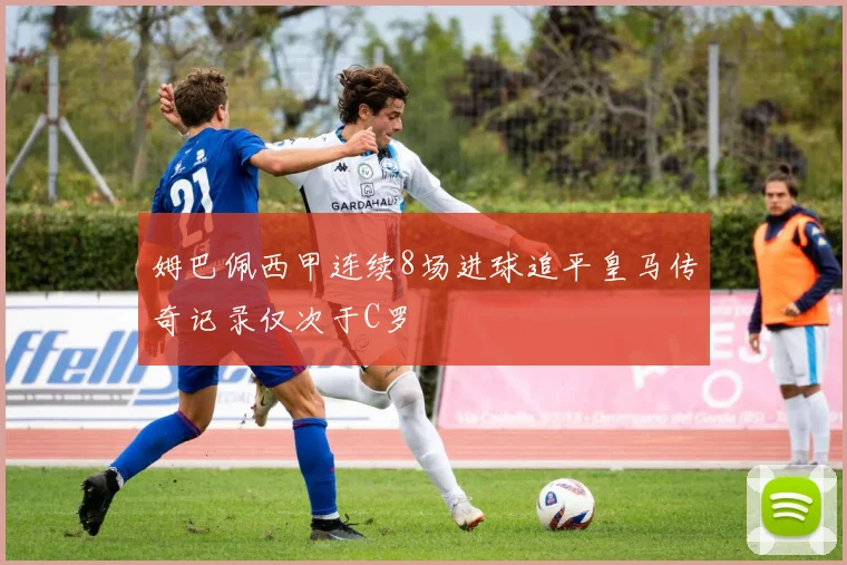 姆巴佩西甲连续8场进球追平皇马传奇记录仅次于C罗