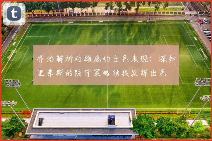 乔治解析对雄鹿的出色表现：深知里弗斯的防守策略助我发挥出色