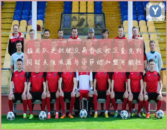猛龙队更积极交易首发控卫奎克利同时关注浓眉与小萨的加盟可能性