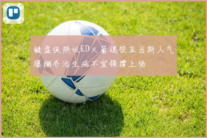 键盘侠热议KD火箭退役亚当斯人气爆棚乔治生病不宜强撑上场