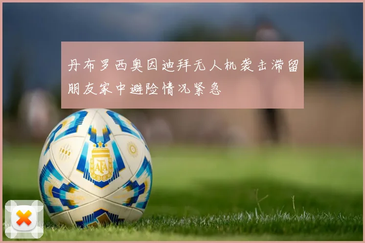 丹布罗西奥因迪拜无人机袭击滞留朋友家中避险情况紧急