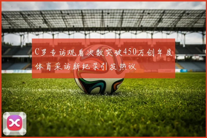 C罗专访观看次数突破450万创年度体育采访新纪录引发热议