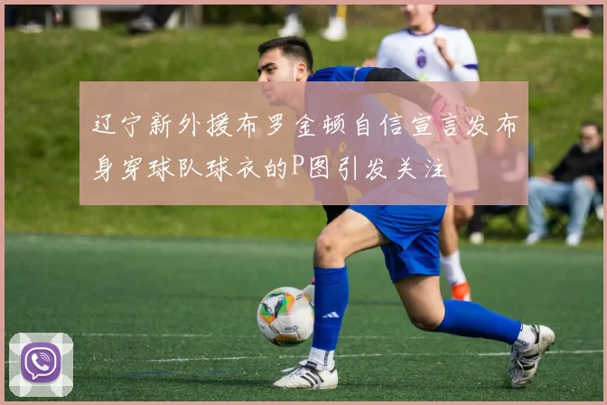 辽宁新外援布罗金顿自信宣言发布身穿球队球衣的P图引发关注