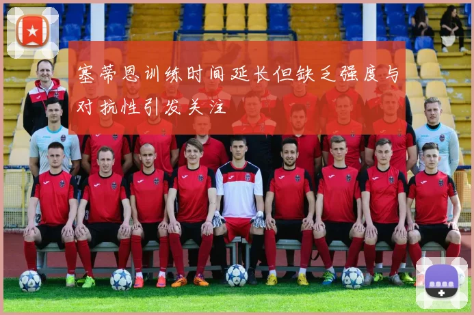 塞蒂恩训练时间延长但缺乏强度与对抗性引发关注