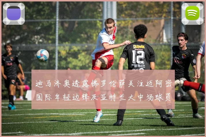 迪马济奥透露佛罗伦萨关注迈阿密国际年轻边锋及亚特兰大中场球员
