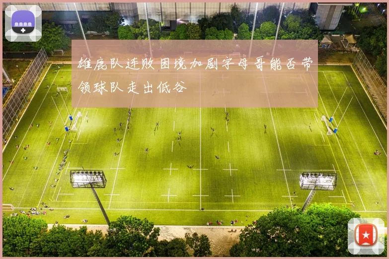 雄鹿队连败困境加剧字母哥能否带领球队走出低谷