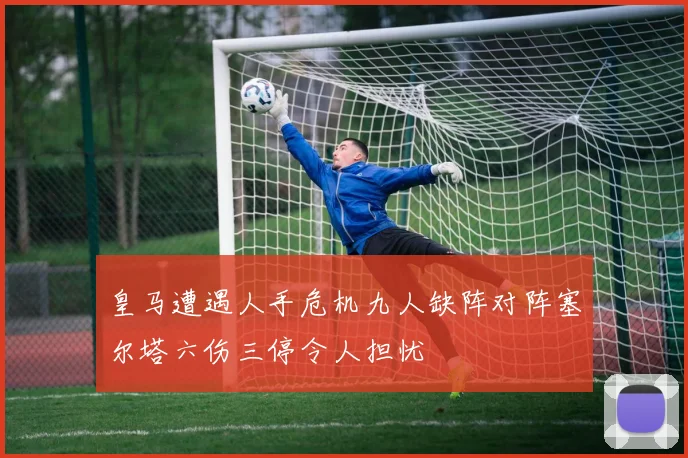 皇马遭遇人手危机九人缺阵对阵塞尔塔六伤三停令人担忧