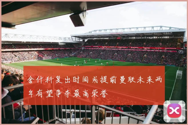 舍什科复出时间或提前曼联未来两年有望争夺最高荣誉