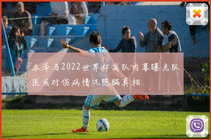 本泽马2022世界杯离队内幕曝光队医或对伤病情况隐瞒真相