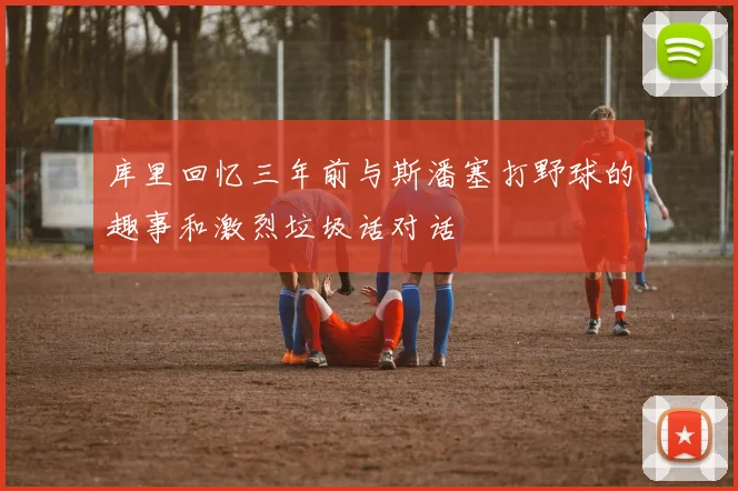 库里回忆三年前与斯潘塞打野球的趣事和激烈垃圾话对话