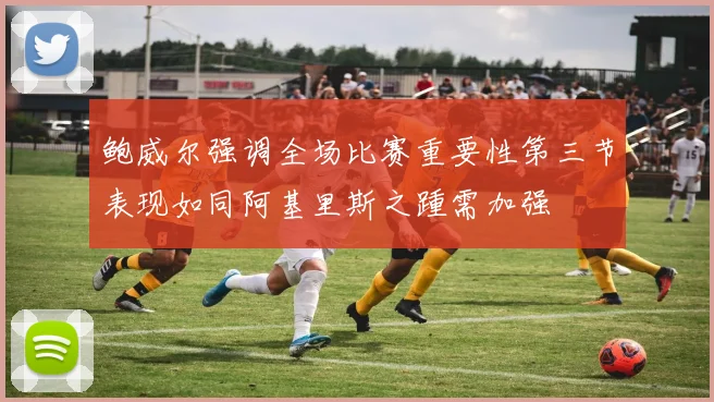 鲍威尔强调全场比赛重要性第三节表现如同阿基里斯之踵需加强
