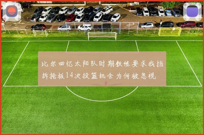比尔回忆太阳队时期教练要求我挡拆抢板14次投篮机会为何被忽视