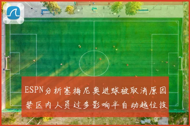 ESPN分析塞梅尼奥进球被取消原因禁区内人员过多影响半自动越位技术使用