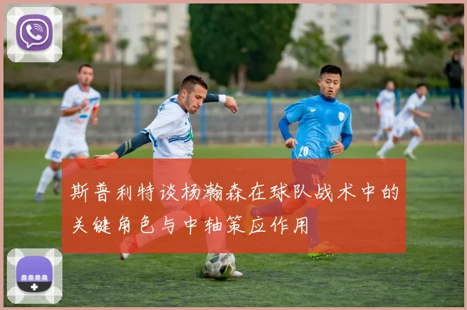 斯普利特谈杨瀚森在球队战术中的关键角色与中轴策应作用