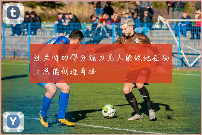 杜兰特的得分能力无人能敌他在场上总能创造奇迹