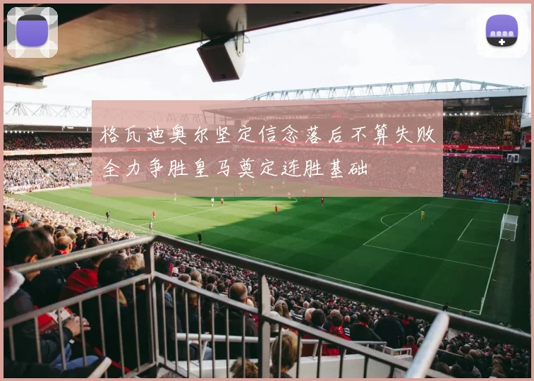 格瓦迪奥尔坚定信念落后不算失败全力争胜皇马奠定连胜基础